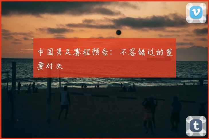 中国男足赛程预告：不容错过的重要对决