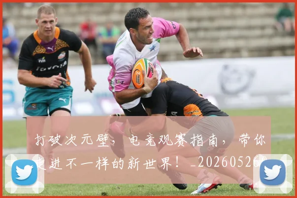打破次元壁，电竞观赛指南，带你走进不一样的新世界！_20260526085055