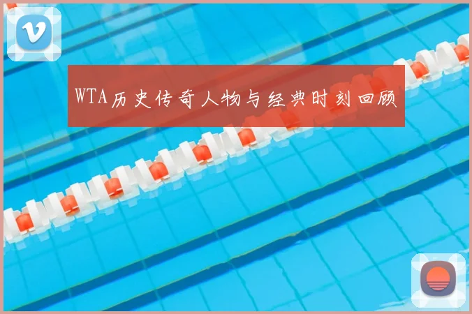 WTA历史传奇人物与经典时刻回顾
