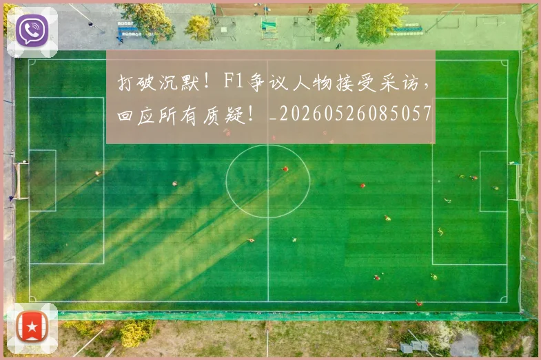 打破沉默!F1争议人物接受采访,回应所有质疑!_20260526085057