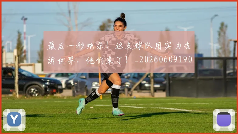 最后一秒绝杀!这支球队用实力告诉世界,他们来了!_20260609190357