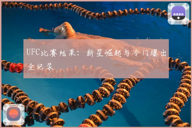 UFC比赛结果:新星崛起与冷门爆出全记录