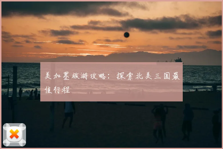 美加墨旅游攻略:探索北美三国最佳行程