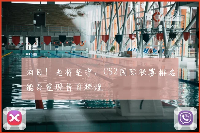 泪目！老将坚守，CS2国际联赛排名能否重现昔日辉煌