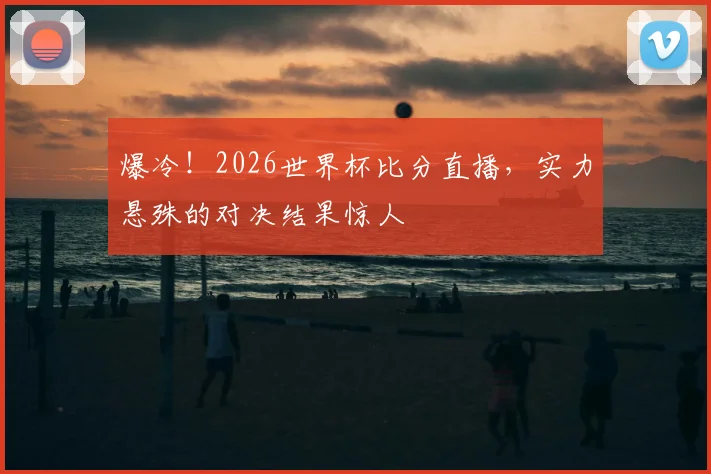 爆冷!2026世界杯比分直播,实力悬殊的对决结果惊人
