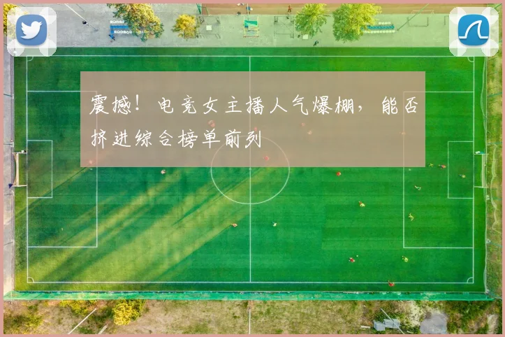 震撼!电竞女主播人气爆棚,能否挤进综合榜单前列