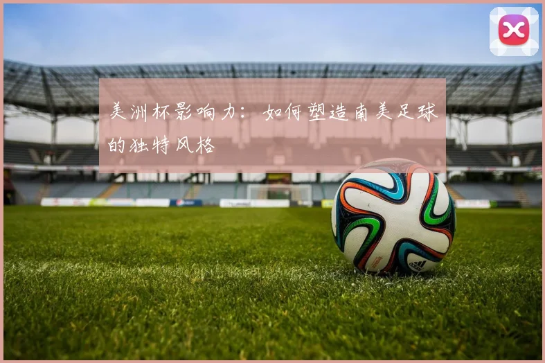 美洲杯影响力：如何塑造南美足球的独特风格