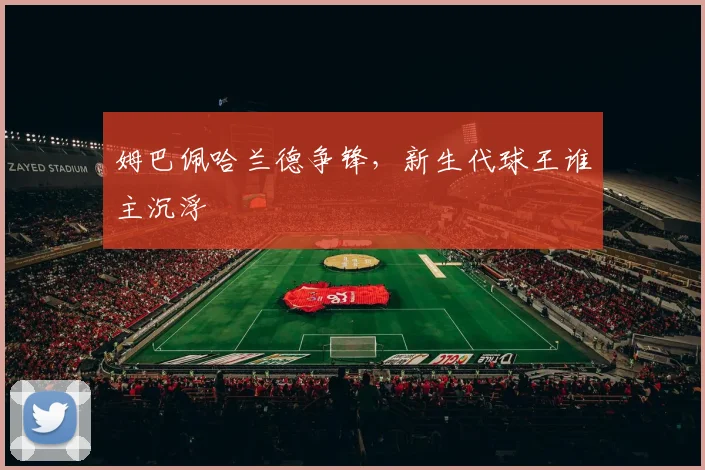 姆巴佩哈兰德争锋，新生代球王谁主沉浮