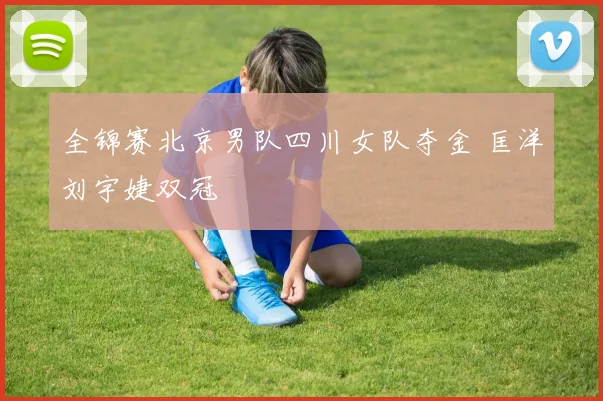 全锦赛北京男队四川女队夺金 匡洋刘宇婕双冠