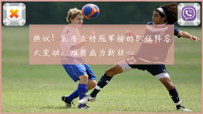 热议!瓦洛兰特冠军榜的队伍阵容大变动,谁将成为新核心