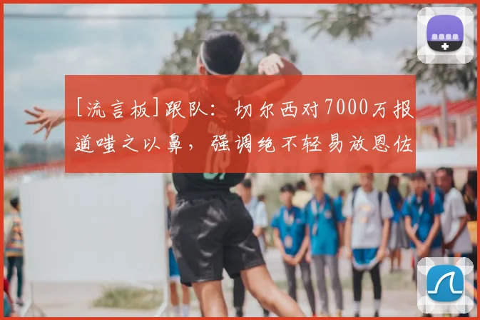 [流言板]跟队：切尔西对7000万报道嗤之以鼻，强调绝不轻易放恩佐走