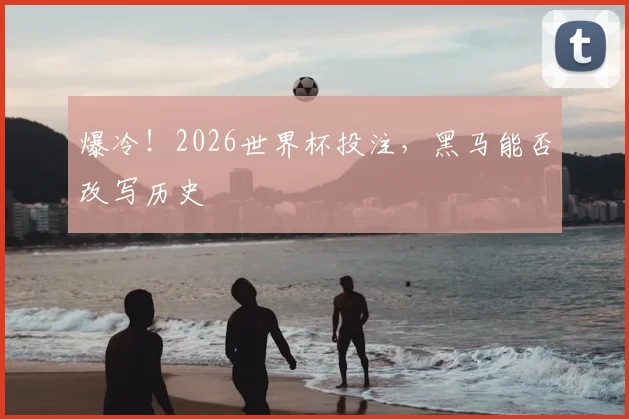 爆冷!2026世界杯投注,黑马能否改写历史