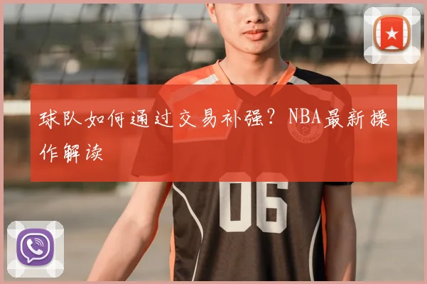 球队如何通过交易补强？NBA最新操作解读