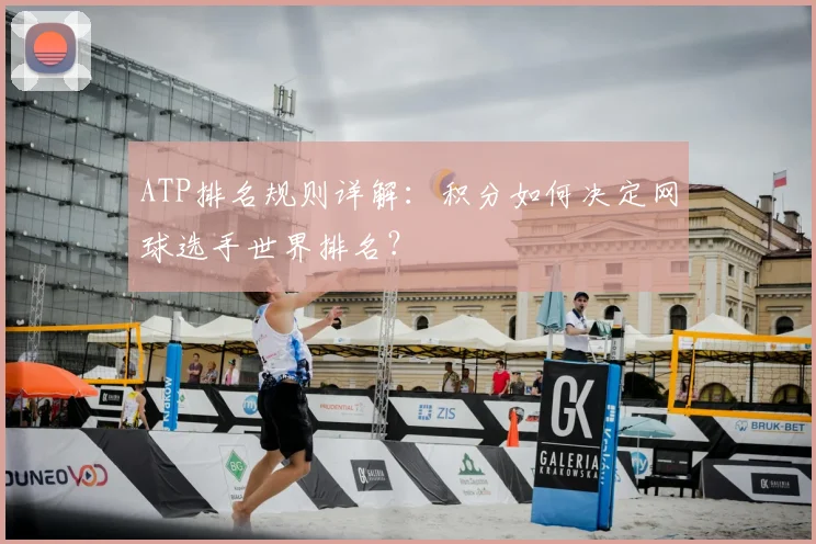ATP排名规则详解:积分如何决定网球选手世界排名?