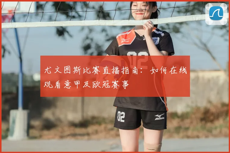 尤文图斯比赛直播指南:如何在线观看意甲及欧冠赛事