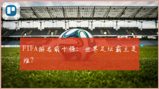 FIFA排名前十强：世界足坛霸主是谁？