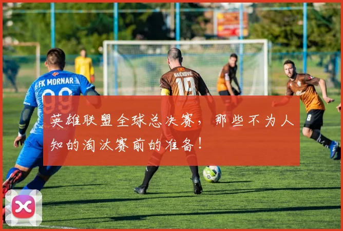英雄联盟全球总决赛,那些不为人知的淘汰赛前的准备!