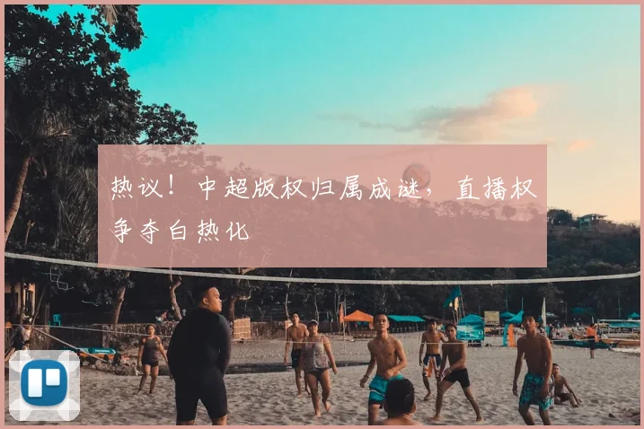 热议！中超版权归属成谜，直播权争夺白热化