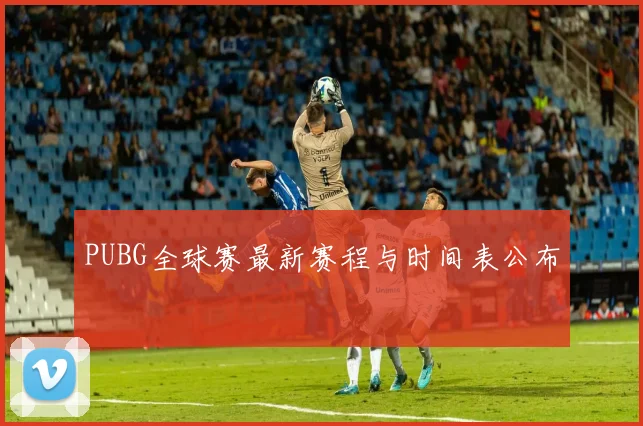 PUBG全球赛最新赛程与时间表公布
