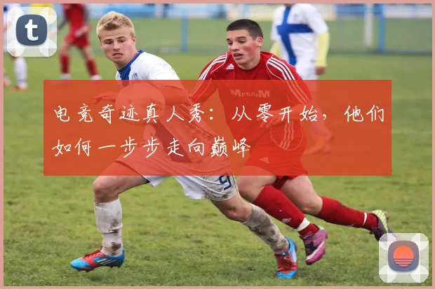电竞奇迹真人秀：从零开始，他们如何一步步走向巅峰