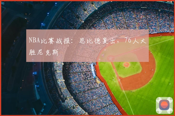 NBA比赛战报:恩比德复出,76人大胜尼克斯