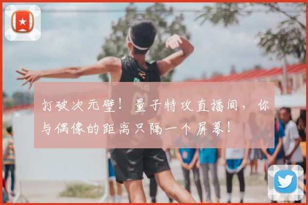 打破次元壁！量子特攻直播间，你与偶像的距离只隔一个屏幕！