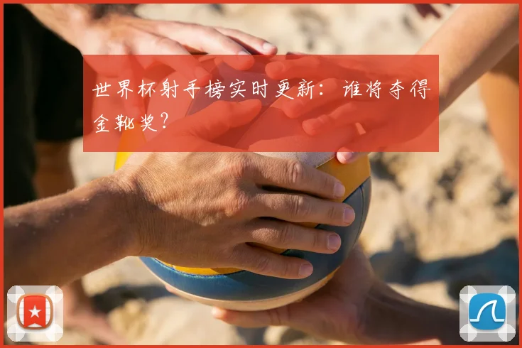 世界杯射手榜实时更新:谁将夺得金靴奖?