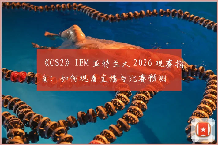 《CS2》IEM 亚特兰大 2026 观赛指南：如何观看直播与比赛预测