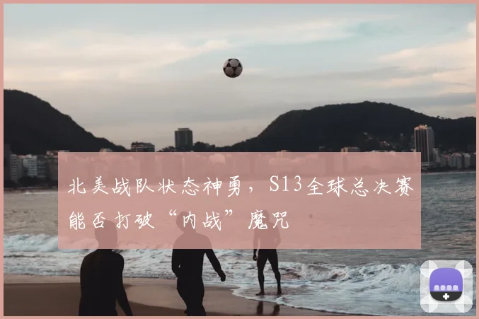 北美战队状态神勇，S13全球总决赛能否打破“内战”魔咒
