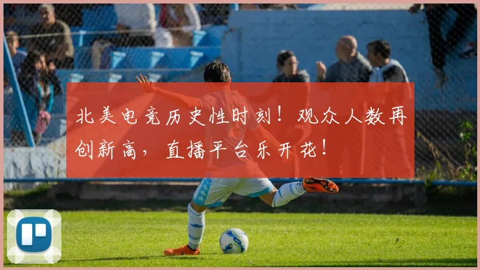 北美电竞历史性时刻!观众人数再创新高,直播平台乐开花!