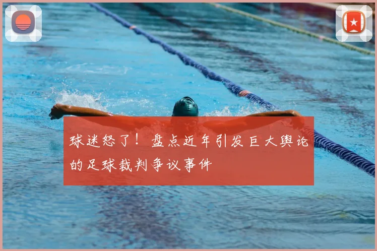 球迷怒了!盘点近年引发巨大舆论的足球裁判争议事件