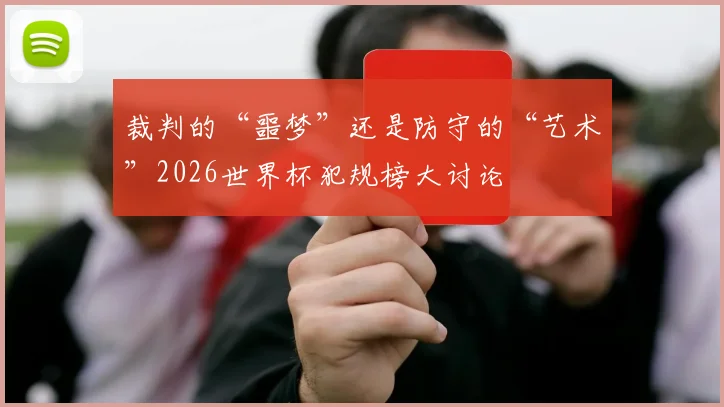 裁判的“噩梦”还是防守的“艺术”2026世界杯犯规榜大讨论