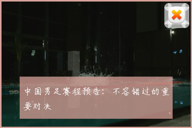 中国男足赛程预告：不容错过的重要对决