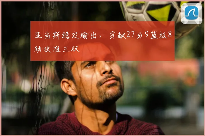 亚当斯稳定输出,贡献27分9篮板8助攻准三双