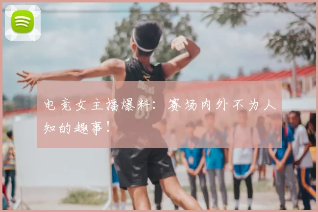 电竞女主播爆料:赛场内外不为人知的趣事!