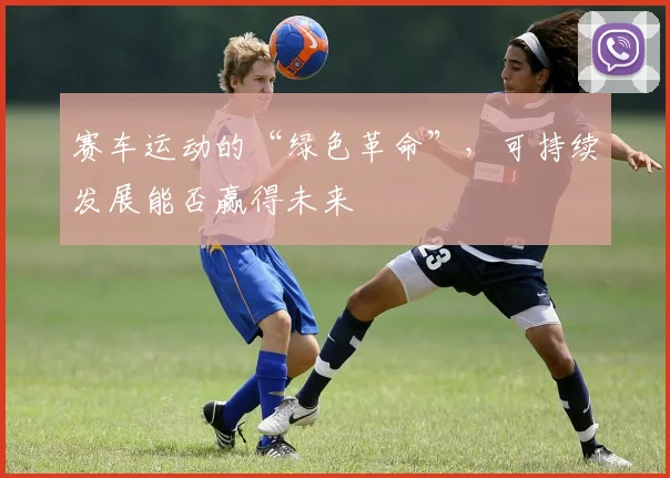 赛车运动的“绿色革命”,可持续发展能否赢得未来