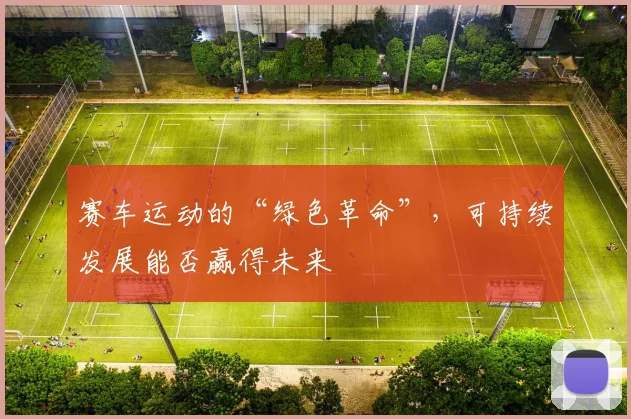 赛车运动的“绿色革命”，可持续发展能否赢得未来