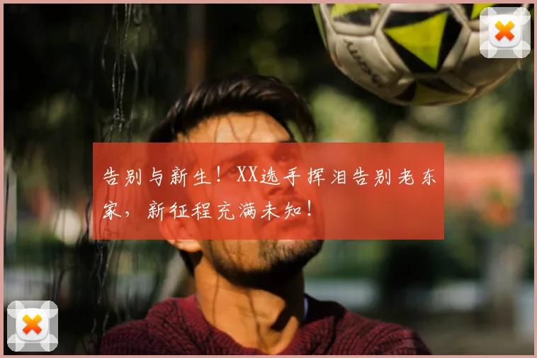 告别与新生!XX选手挥泪告别老东家,新征程充满未知!