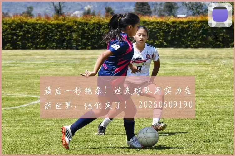 最后一秒绝杀!这支球队用实力告诉世界,他们来了!_20260609190357