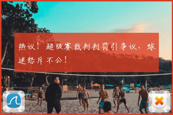 热议!超级赛裁判判罚引争议,球迷怒斥不公!