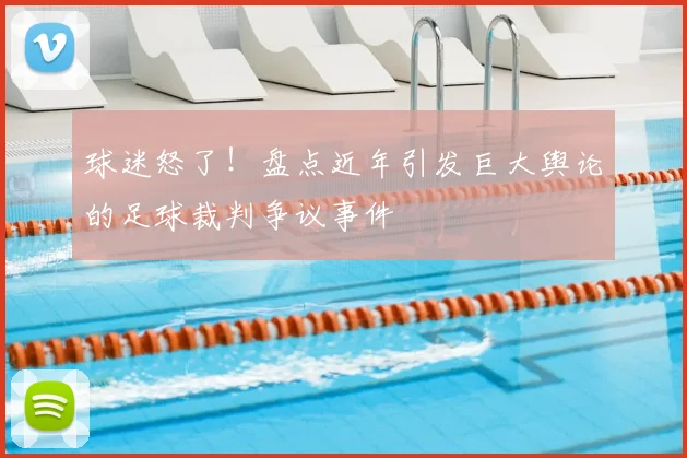 球迷怒了！盘点近年引发巨大舆论的足球裁判争议事件