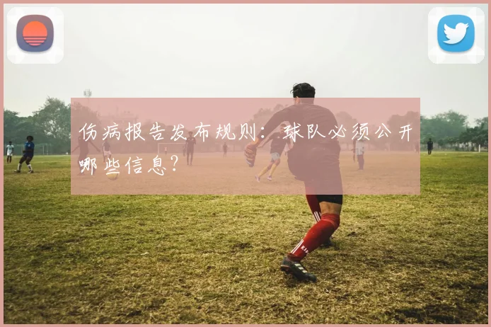 伤病报告发布规则:球队必须公开哪些信息?