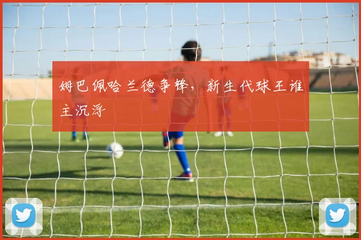 姆巴佩哈兰德争锋,新生代球王谁主沉浮