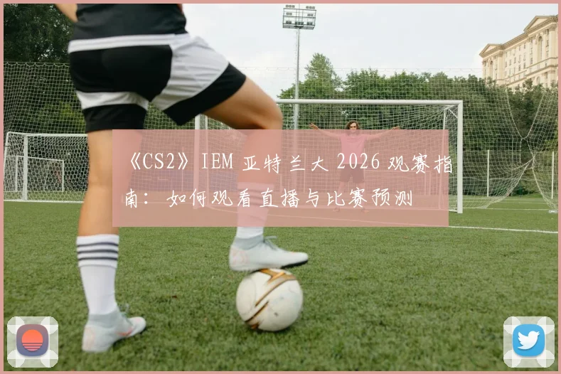 《CS2》IEM 亚特兰大 2026 观赛指南:如何观看直播与比赛预测