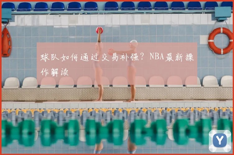 球队如何通过交易补强?NBA最新操作解读