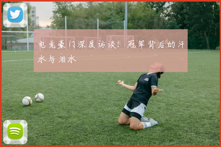 电竞豪门深度访谈:冠军背后的汗水与泪水
