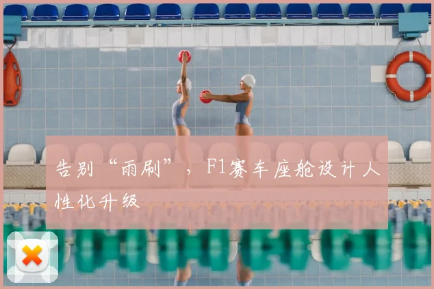 告别“雨刷”，F1赛车座舱设计人性化升级