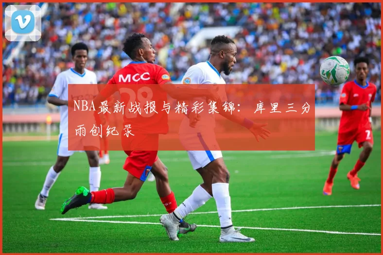 NBA最新战报与精彩集锦:库里三分雨创纪录