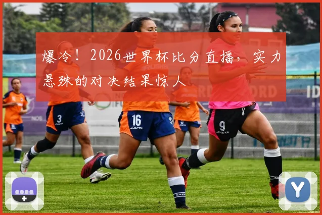 爆冷！2026世界杯比分直播，实力悬殊的对决结果惊人