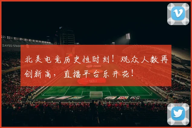 北美电竞历史性时刻!观众人数再创新高,直播平台乐开花!